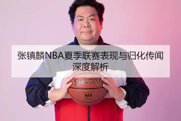 张镇麟NBA夏季联赛表现与归化传闻深度解析