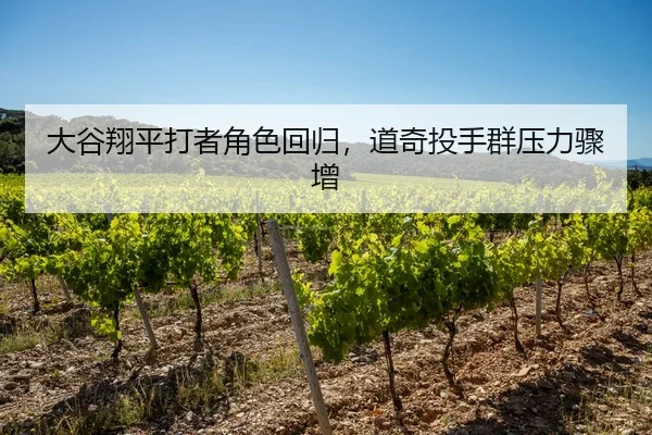 大谷翔平打者角色回归，道奇投手群压力骤增