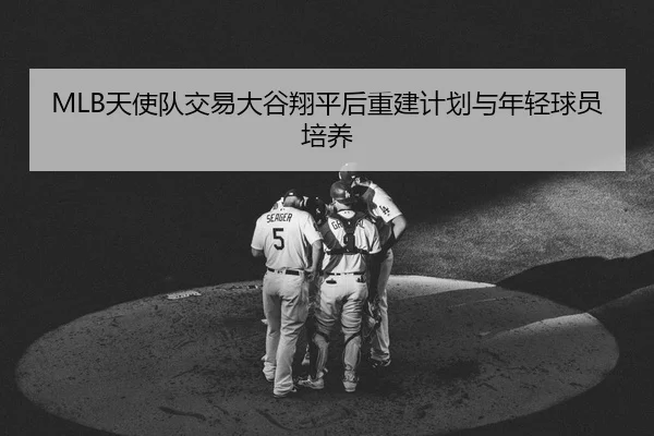 MLB天使队交易大谷翔平后重建计划与年轻球员培养
