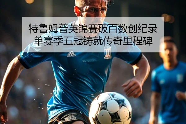 特鲁姆普英锦赛破百数创纪录 单赛季五冠铸就传奇里程碑
