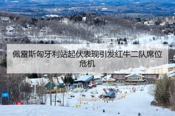 佩雷斯匈牙利站起伏表现引发红牛二队席位危机