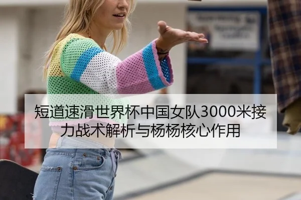 短道速滑世界杯中国女队3000米接力战术解析与杨杨核心作用
