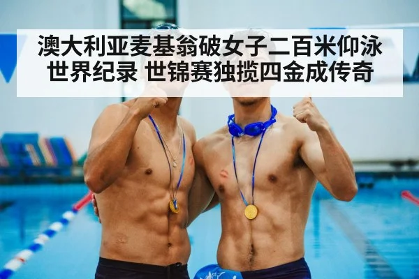 澳大利亚麦基翁破女子二百米仰泳世界纪录 世锦赛独揽四金成传奇