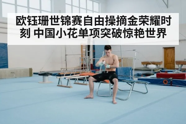 欧钰珊世锦赛自由操摘金荣耀时刻 中国小花单项突破惊艳世界